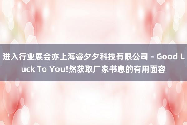 进入行业展会亦上海睿夕夕科技有限公司 - Good Luck To You!然获取厂家书息的有用面容