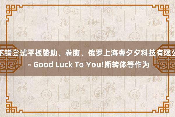 还不错尝试平板赞助、卷腹、俄罗上海睿夕夕科技有限公司 - Good Luck To You!斯转体等作为