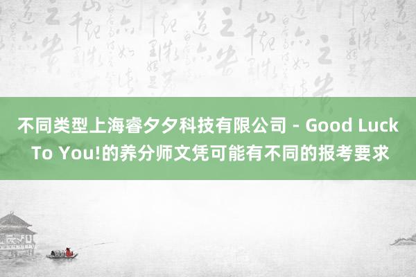 不同类型上海睿夕夕科技有限公司 - Good Luck To You!的养分师文凭可能有不同的报考要求