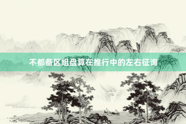 不都备区组盘算在推行中的左右征询