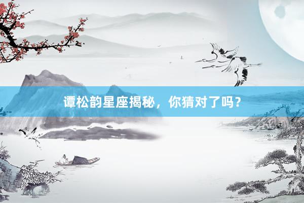 谭松韵星座揭秘，你猜对了吗？