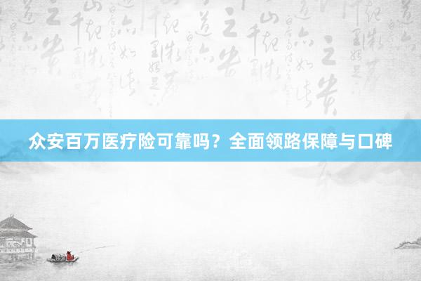 众安百万医疗险可靠吗？全面领路保障与口碑