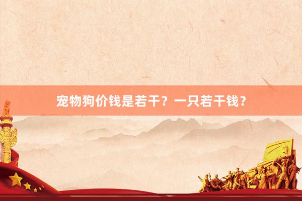宠物狗价钱是若干？一只若干钱？