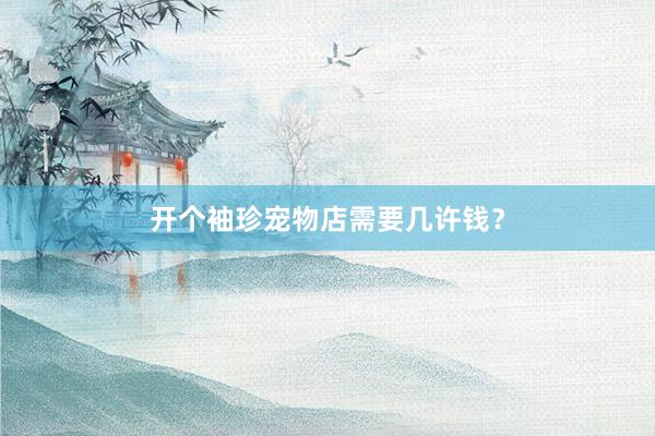 开个袖珍宠物店需要几许钱？