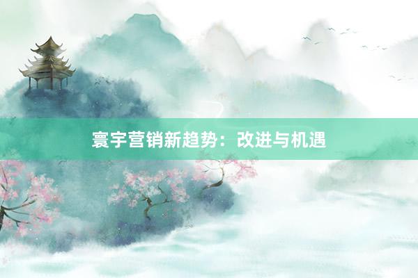 寰宇营销新趋势：改进与机遇